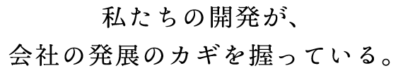 私たちの開発が、会社の発展のカギを握っている。