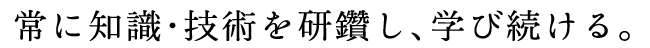 常に知識・技術を研鑽し、学び続ける。