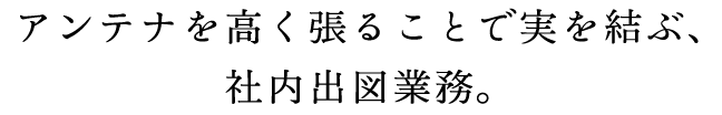 アンテナを高く張ることで実を結ぶ、社内出図業務。