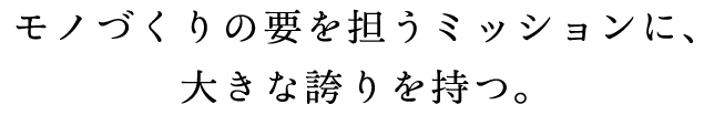 モノづくりの要を担うミッションに、大きな誇りを持つ。