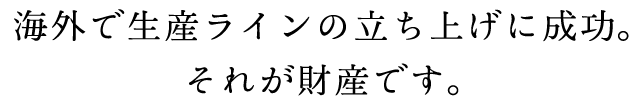 海外で生産ラインの立ち上げに成功。それが財産です。